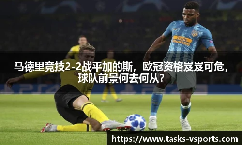 马德里竞技2-2战平加的斯，欧冠资格岌岌可危，球队前景何去何从？