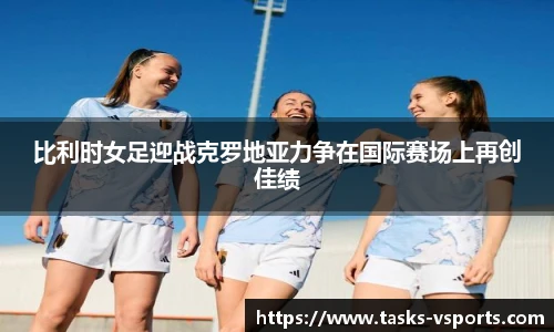 比利时女足迎战克罗地亚力争在国际赛场上再创佳绩